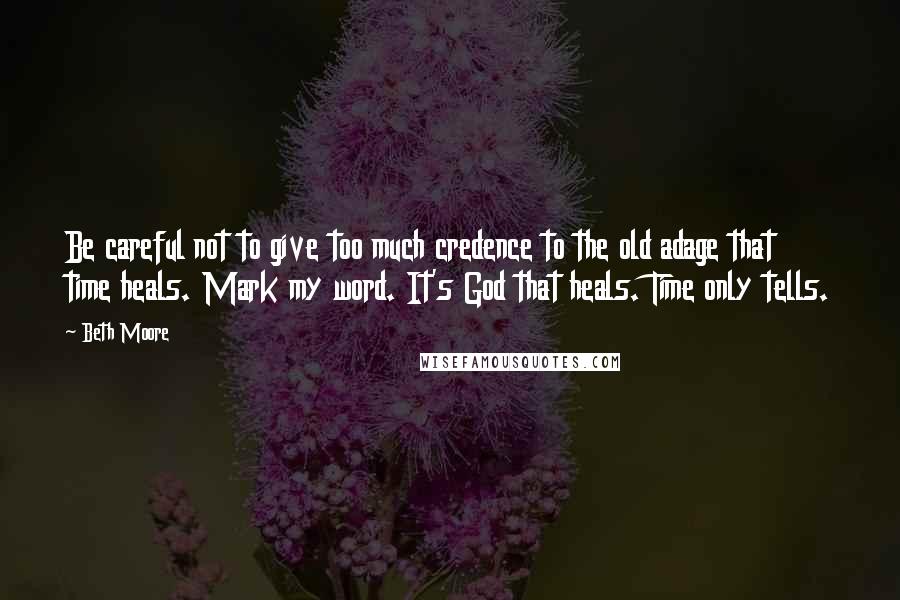 Beth Moore Quotes: Be careful not to give too much credence to the old adage that time heals. Mark my word. It's God that heals. Time only tells.