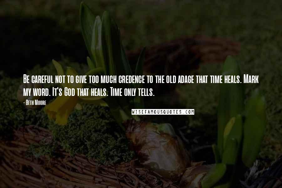 Beth Moore Quotes: Be careful not to give too much credence to the old adage that time heals. Mark my word. It's God that heals. Time only tells.