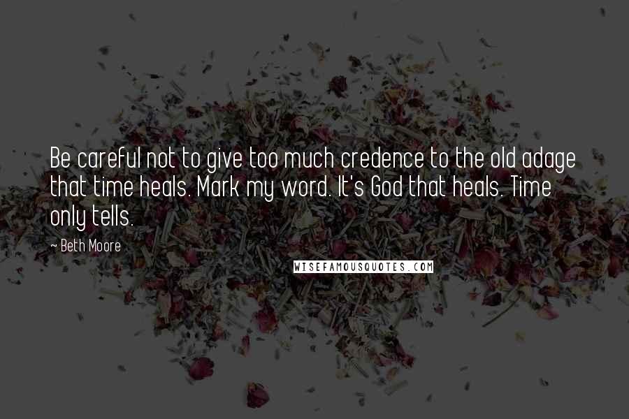 Beth Moore Quotes: Be careful not to give too much credence to the old adage that time heals. Mark my word. It's God that heals. Time only tells.