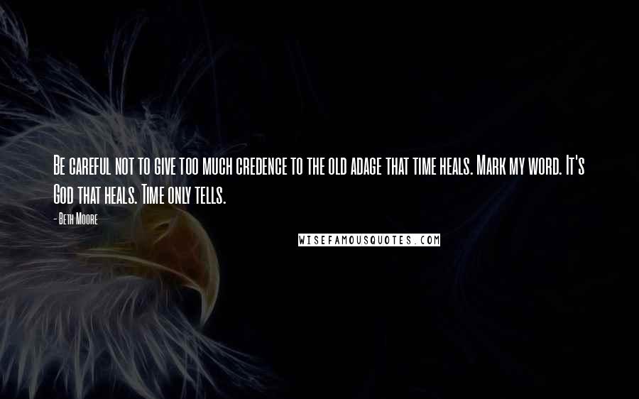 Beth Moore Quotes: Be careful not to give too much credence to the old adage that time heals. Mark my word. It's God that heals. Time only tells.