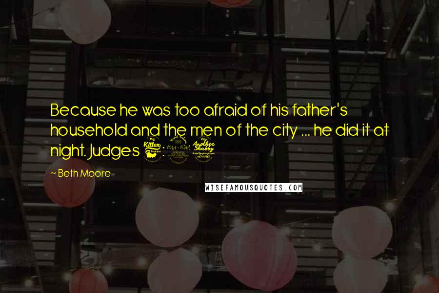 Beth Moore Quotes: Because he was too afraid of his father's household and the men of the city ... he did it at night. Judges 6:27