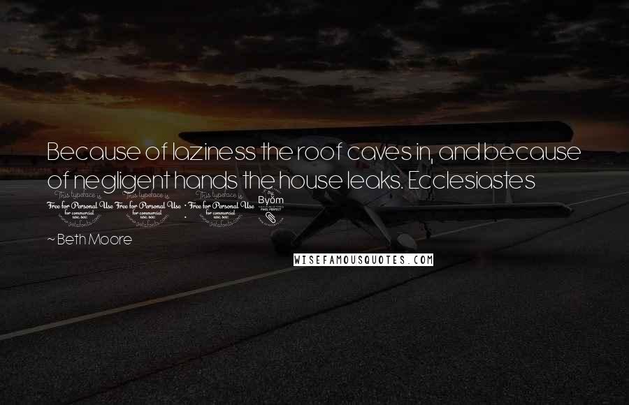 Beth Moore Quotes: Because of laziness the roof caves in, and because of negligent hands the house leaks. Ecclesiastes 10:18