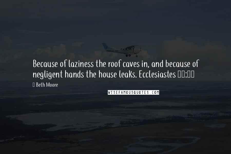 Beth Moore Quotes: Because of laziness the roof caves in, and because of negligent hands the house leaks. Ecclesiastes 10:18
