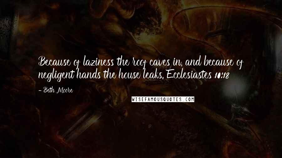Beth Moore Quotes: Because of laziness the roof caves in, and because of negligent hands the house leaks. Ecclesiastes 10:18