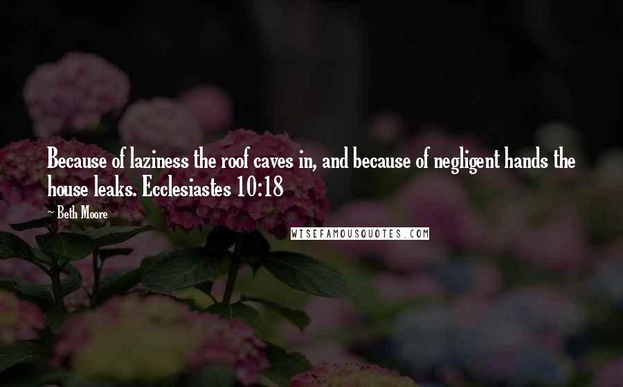 Beth Moore Quotes: Because of laziness the roof caves in, and because of negligent hands the house leaks. Ecclesiastes 10:18