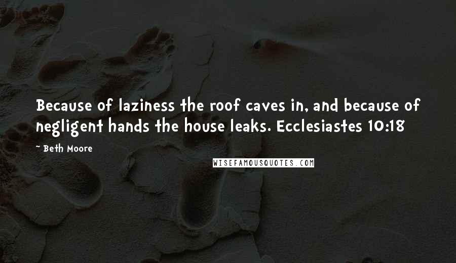 Beth Moore Quotes: Because of laziness the roof caves in, and because of negligent hands the house leaks. Ecclesiastes 10:18