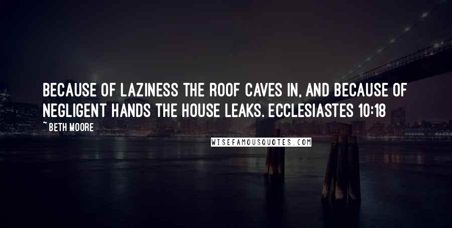 Beth Moore Quotes: Because of laziness the roof caves in, and because of negligent hands the house leaks. Ecclesiastes 10:18