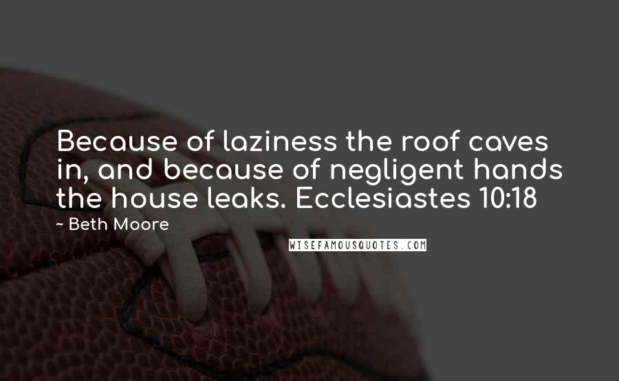 Beth Moore Quotes: Because of laziness the roof caves in, and because of negligent hands the house leaks. Ecclesiastes 10:18