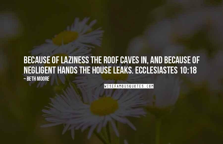 Beth Moore Quotes: Because of laziness the roof caves in, and because of negligent hands the house leaks. Ecclesiastes 10:18