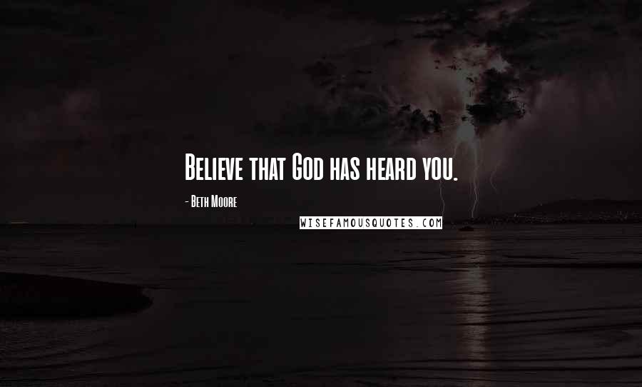 Beth Moore Quotes: Believe that God has heard you.