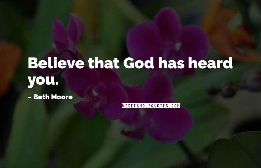 Beth Moore Quotes: Believe that God has heard you.