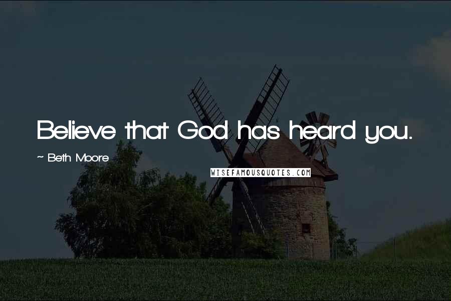 Beth Moore Quotes: Believe that God has heard you.