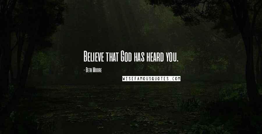 Beth Moore Quotes: Believe that God has heard you.