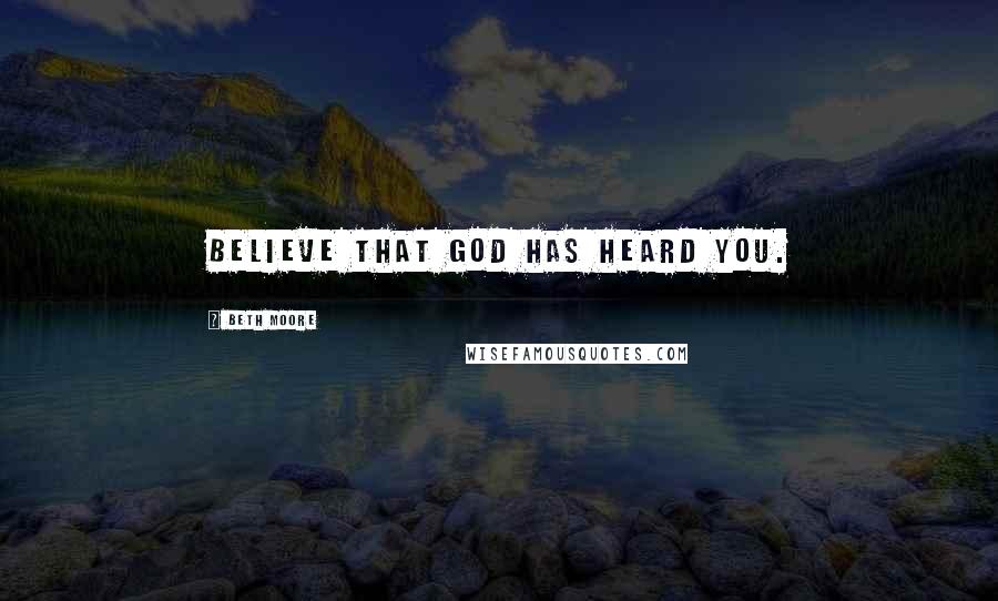 Beth Moore Quotes: Believe that God has heard you.