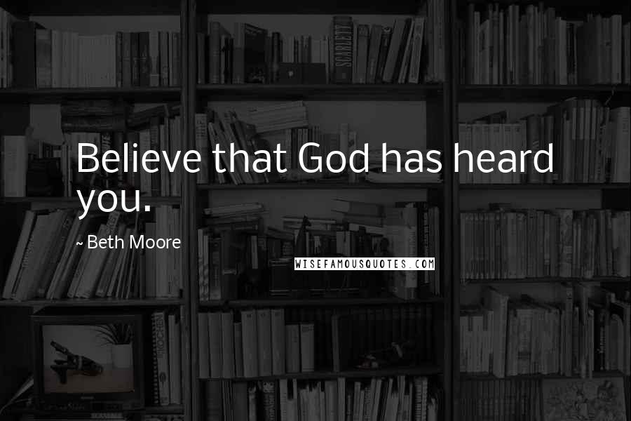 Beth Moore Quotes: Believe that God has heard you.