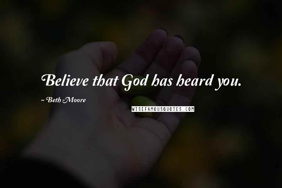 Beth Moore Quotes: Believe that God has heard you.