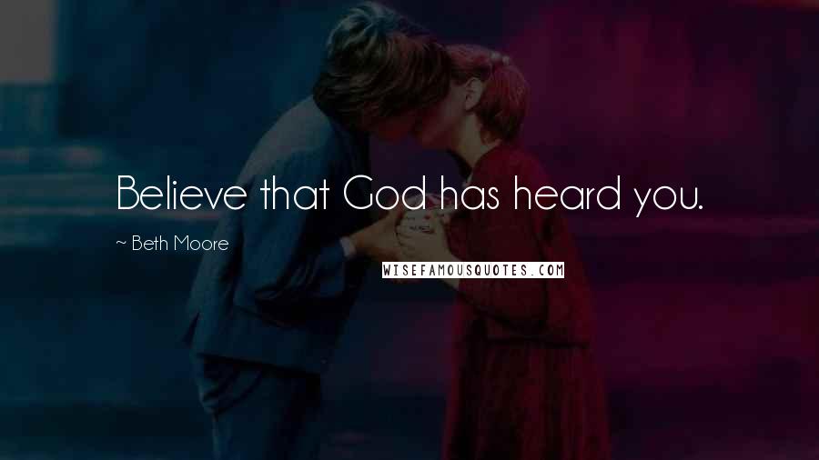 Beth Moore Quotes: Believe that God has heard you.