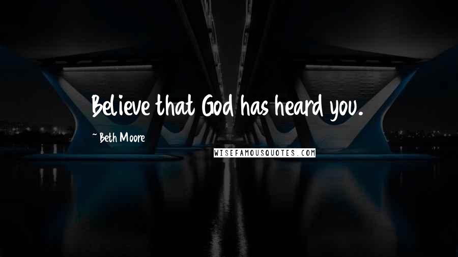 Beth Moore Quotes: Believe that God has heard you.