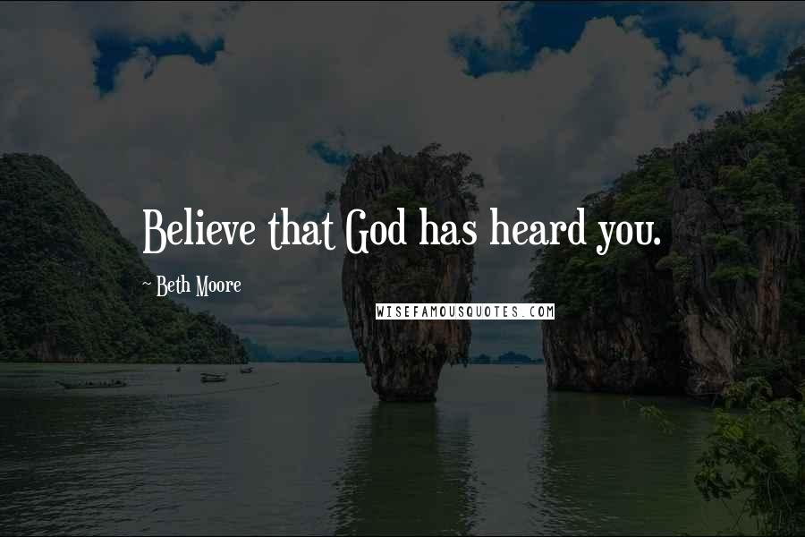 Beth Moore Quotes: Believe that God has heard you.
