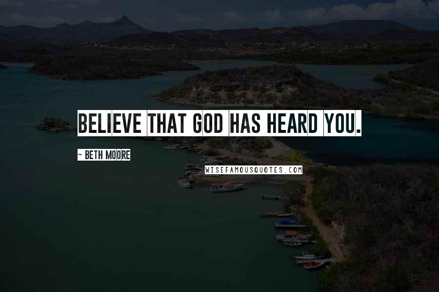 Beth Moore Quotes: Believe that God has heard you.