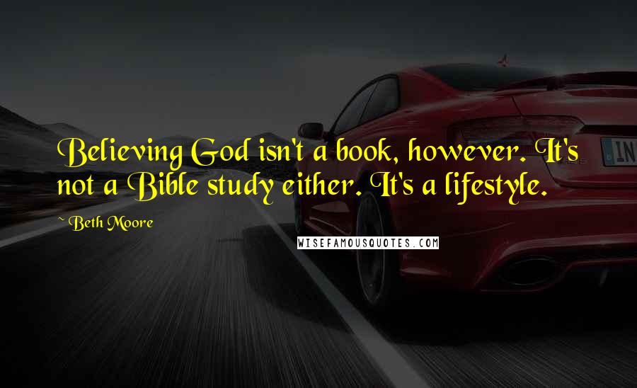 Beth Moore Quotes: Believing God isn't a book, however. It's not a Bible study either. It's a lifestyle.