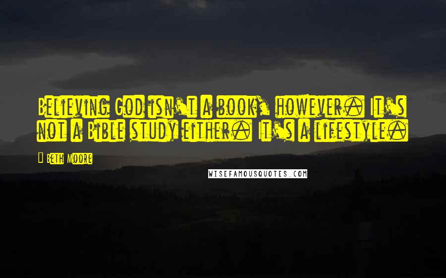 Beth Moore Quotes: Believing God isn't a book, however. It's not a Bible study either. It's a lifestyle.