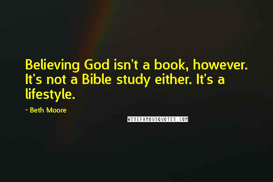 Beth Moore Quotes: Believing God isn't a book, however. It's not a Bible study either. It's a lifestyle.