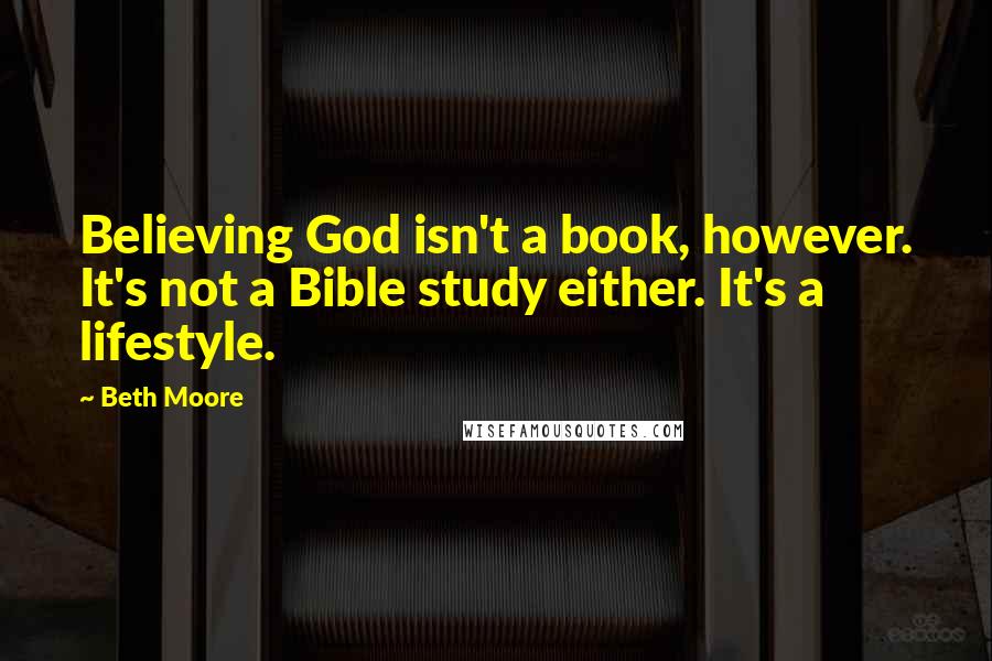 Beth Moore Quotes: Believing God isn't a book, however. It's not a Bible study either. It's a lifestyle.