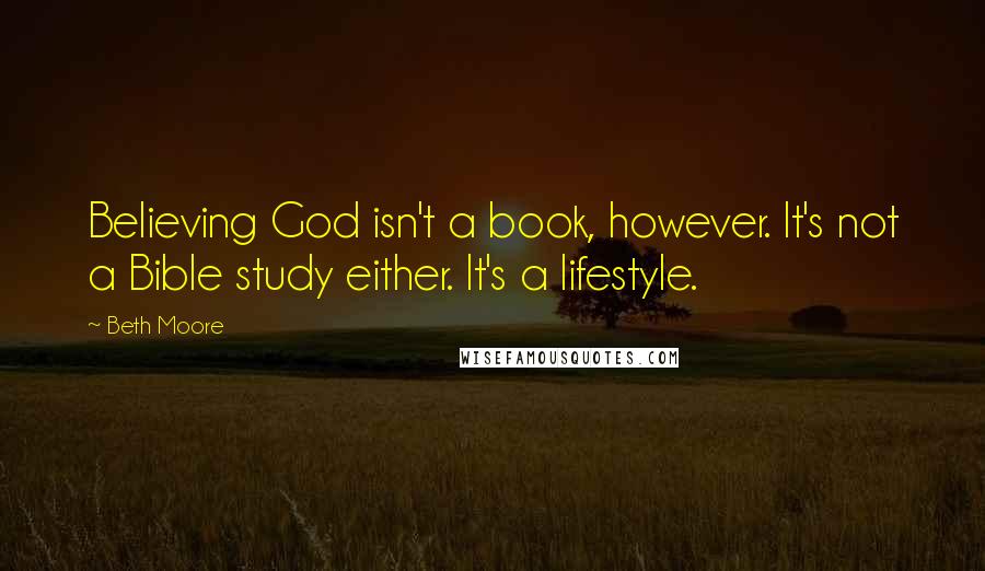 Beth Moore Quotes: Believing God isn't a book, however. It's not a Bible study either. It's a lifestyle.