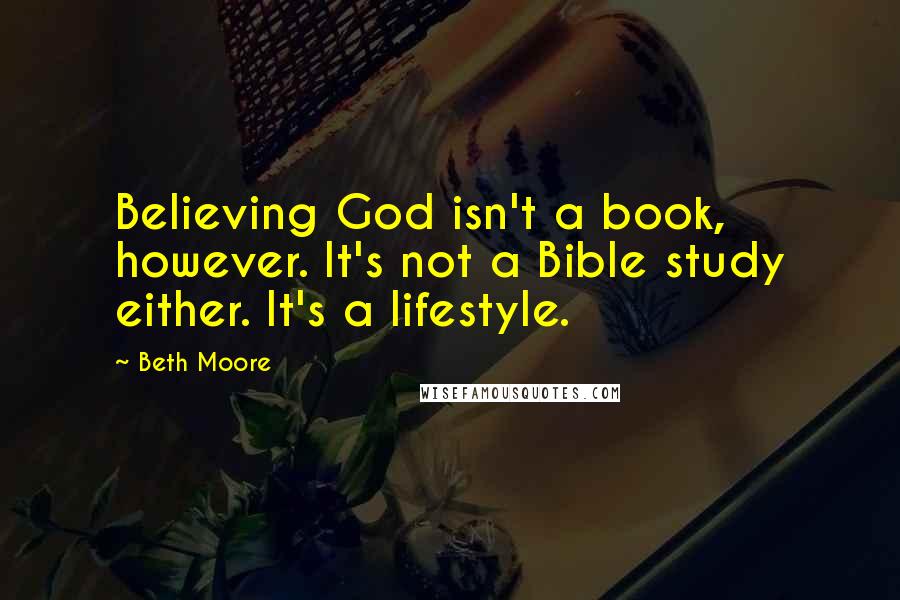 Beth Moore Quotes: Believing God isn't a book, however. It's not a Bible study either. It's a lifestyle.