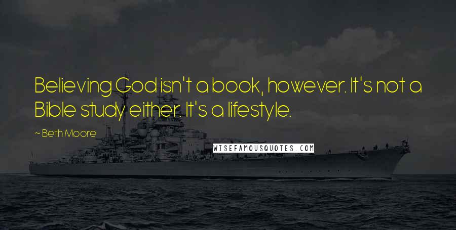 Beth Moore Quotes: Believing God isn't a book, however. It's not a Bible study either. It's a lifestyle.