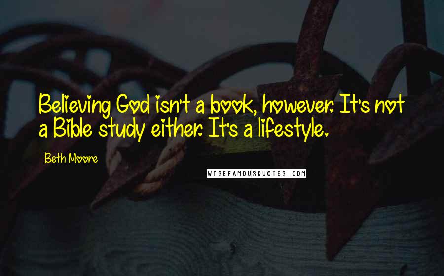 Beth Moore Quotes: Believing God isn't a book, however. It's not a Bible study either. It's a lifestyle.