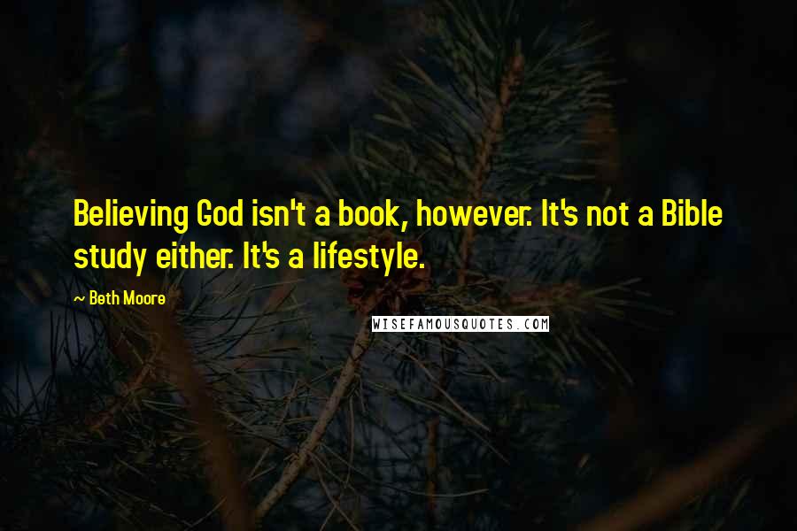 Beth Moore Quotes: Believing God isn't a book, however. It's not a Bible study either. It's a lifestyle.