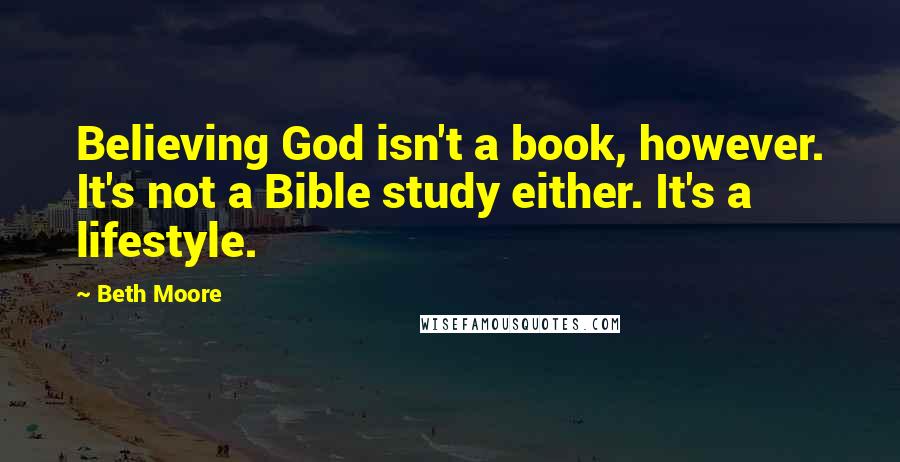 Beth Moore Quotes: Believing God isn't a book, however. It's not a Bible study either. It's a lifestyle.