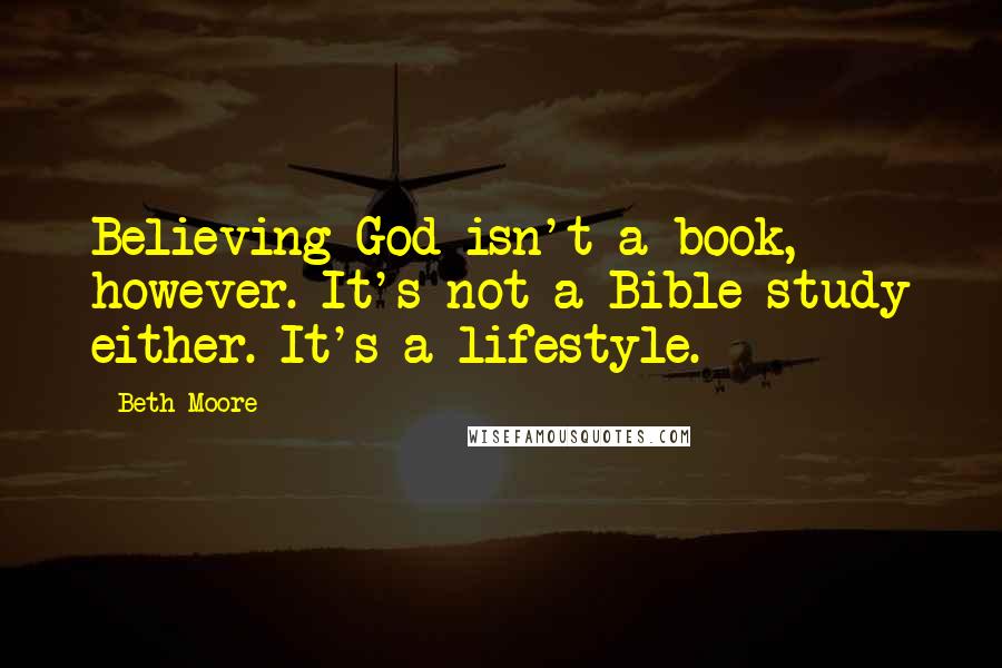 Beth Moore Quotes: Believing God isn't a book, however. It's not a Bible study either. It's a lifestyle.