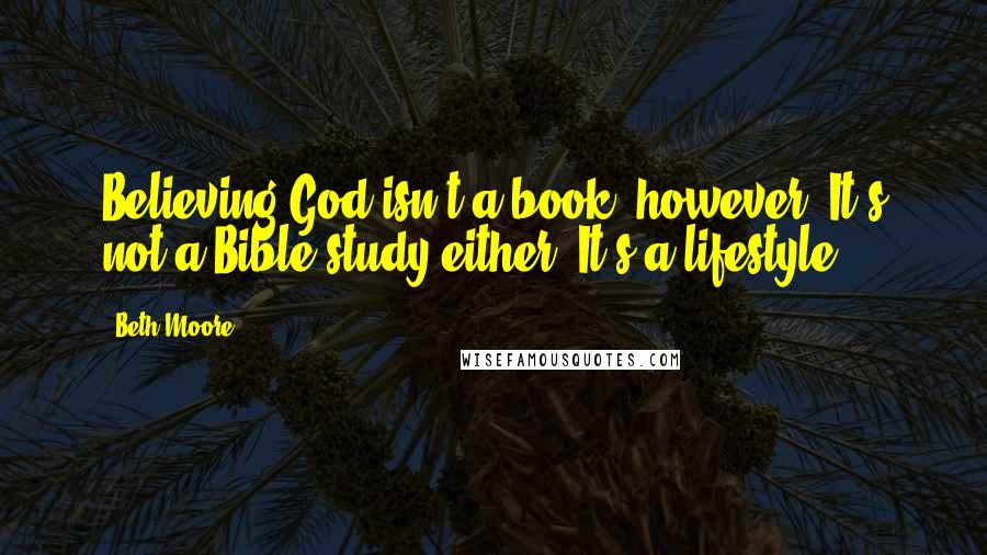 Beth Moore Quotes: Believing God isn't a book, however. It's not a Bible study either. It's a lifestyle.