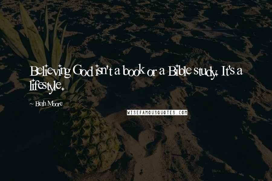 Beth Moore Quotes: Believing God isn't a book or a Bible study. It's a lifestyle.