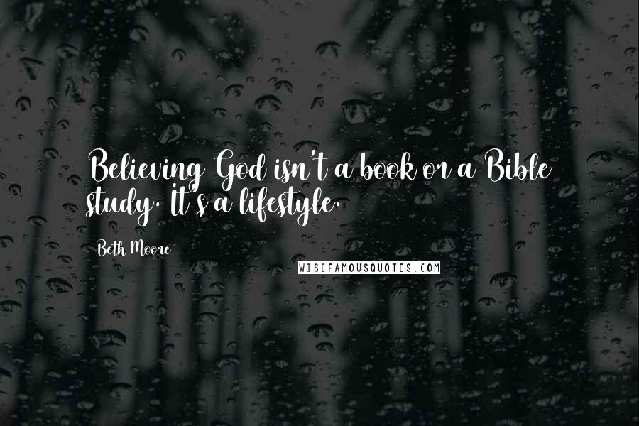 Beth Moore Quotes: Believing God isn't a book or a Bible study. It's a lifestyle.