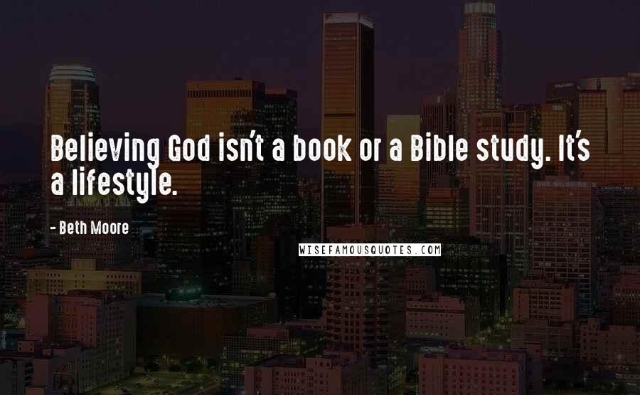 Beth Moore Quotes: Believing God isn't a book or a Bible study. It's a lifestyle.