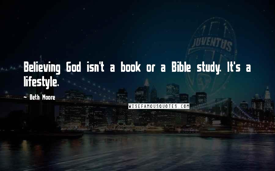 Beth Moore Quotes: Believing God isn't a book or a Bible study. It's a lifestyle.