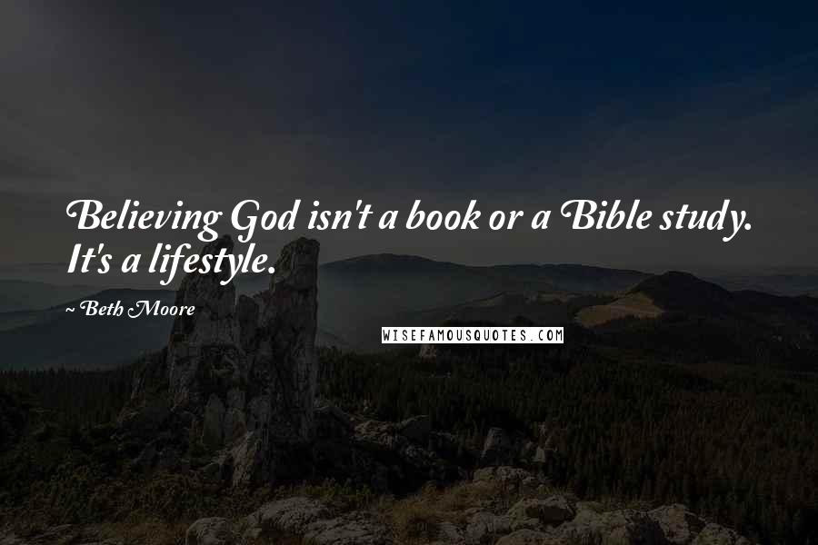 Beth Moore Quotes: Believing God isn't a book or a Bible study. It's a lifestyle.