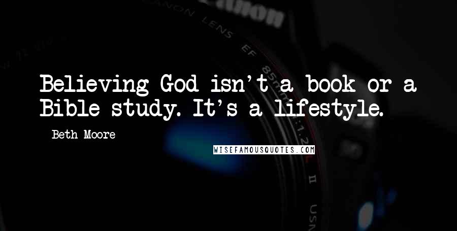 Beth Moore Quotes: Believing God isn't a book or a Bible study. It's a lifestyle.