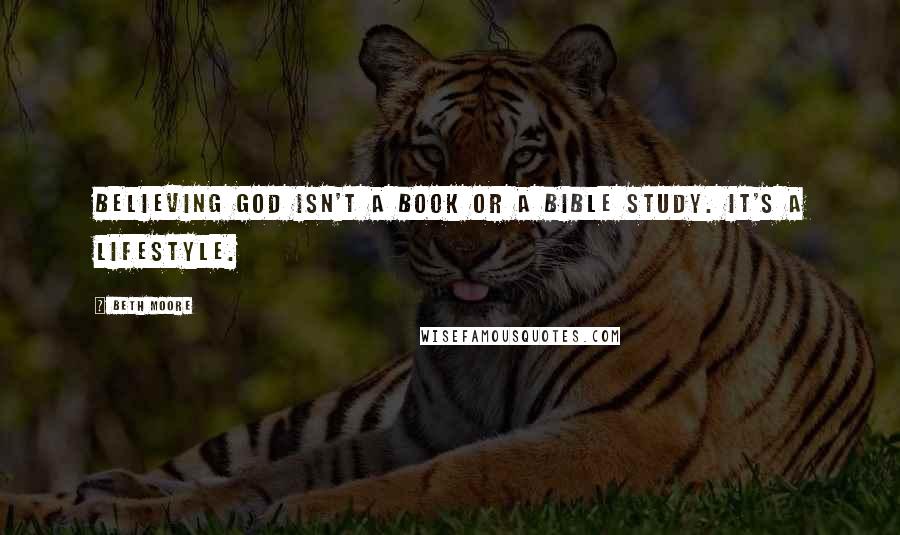 Beth Moore Quotes: Believing God isn't a book or a Bible study. It's a lifestyle.