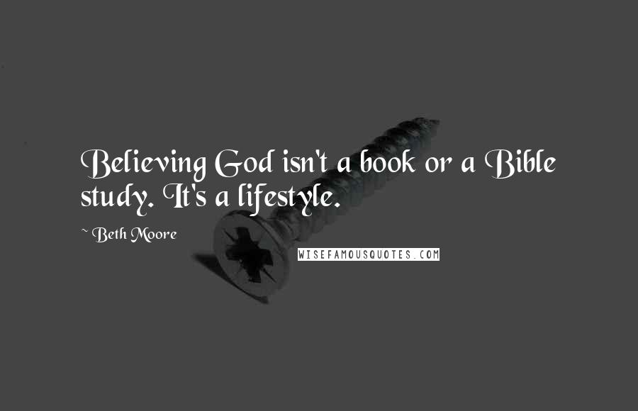 Beth Moore Quotes: Believing God isn't a book or a Bible study. It's a lifestyle.