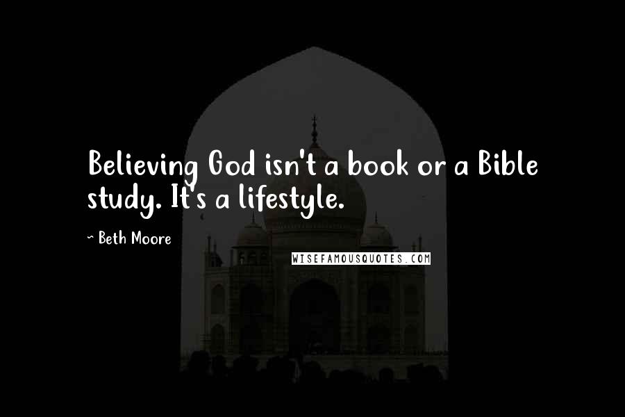 Beth Moore Quotes: Believing God isn't a book or a Bible study. It's a lifestyle.