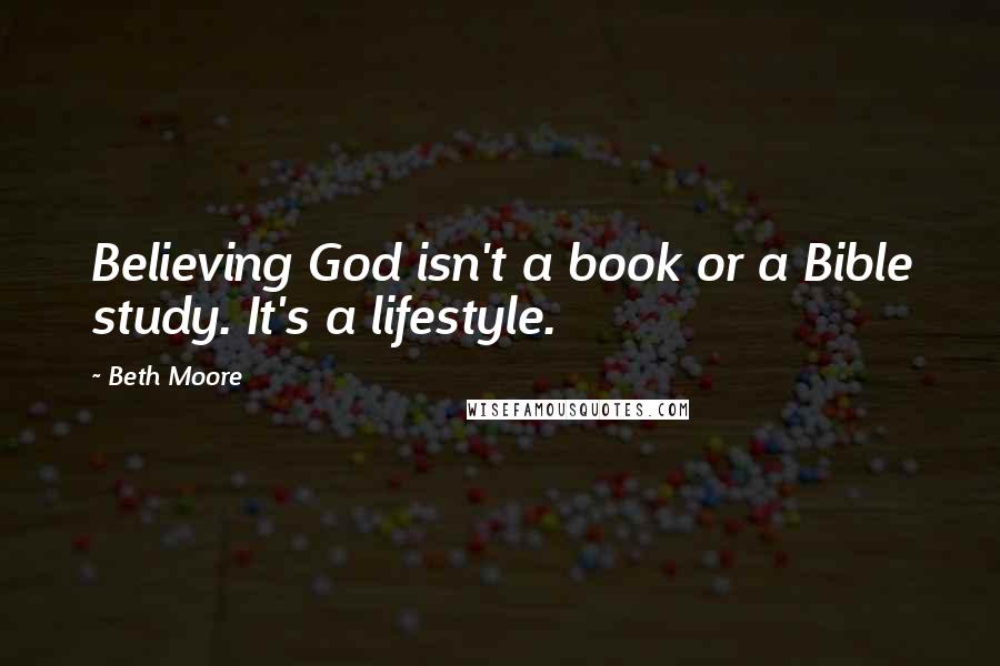 Beth Moore Quotes: Believing God isn't a book or a Bible study. It's a lifestyle.