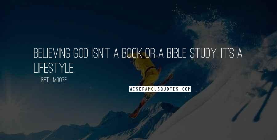 Beth Moore Quotes: Believing God isn't a book or a Bible study. It's a lifestyle.