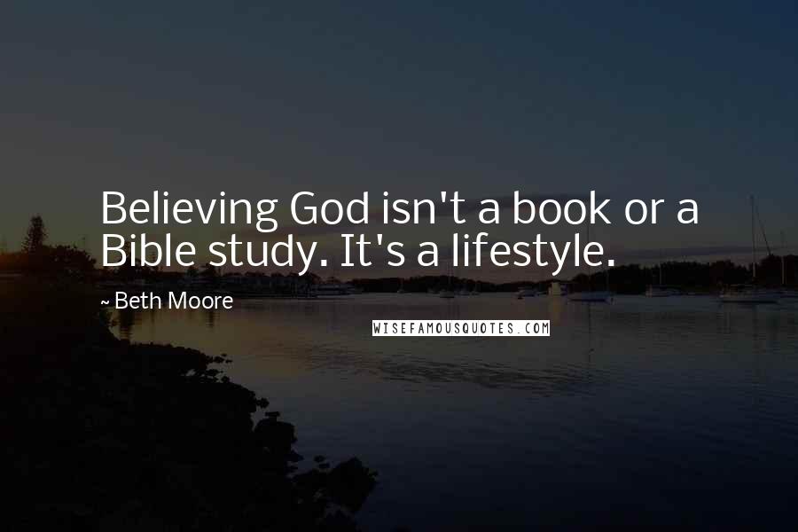 Beth Moore Quotes: Believing God isn't a book or a Bible study. It's a lifestyle.