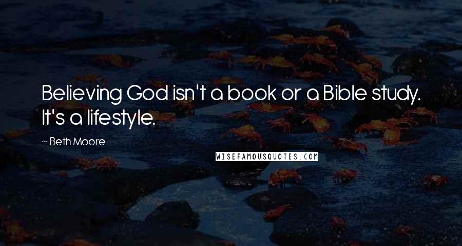 Beth Moore Quotes: Believing God isn't a book or a Bible study. It's a lifestyle.