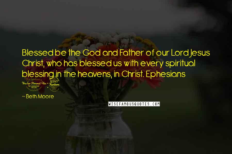 Beth Moore Quotes: Blessed be the God and Father of our Lord Jesus Christ, who has blessed us with every spiritual blessing in the heavens, in Christ. Ephesians 1:3